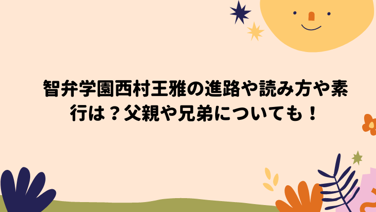 智弁学園西村王雅の進路や読み方や素行は 父親や兄弟についても ぽん太の日々日記